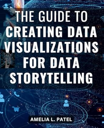 the guide to creating data visualizations for data storytelling 1st edition amelia l patel b0chlh8rbt,