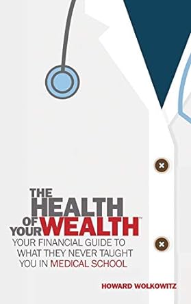 the health of your wealth what they never taught you in medical school 1st edition howard wolkowitz