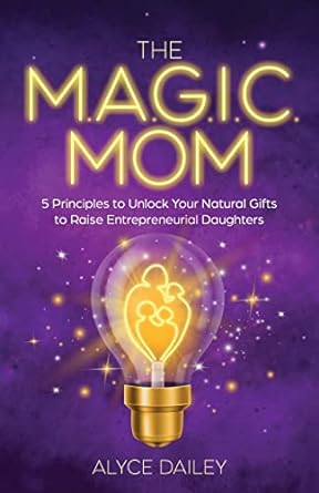 the magic mom 5 principles to unlock your natural gifts to raise entrepreneurial daughters 1st edition alyce