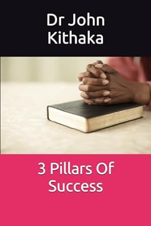3 pillars of success 1st edition dr john kithaka 979-8865261858