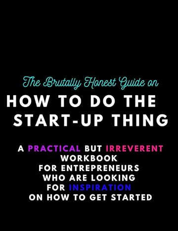 the brutally honest guide on how to do the start up thing a practical but irreverent workbook for