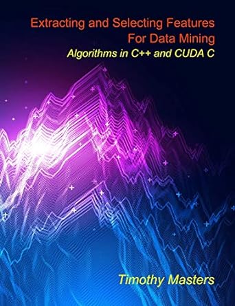 extracting and selecting features for data mining algorithms in c++ and cuda c 1st edition timothy masters