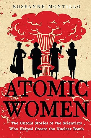 atomic women the untold stories of the scientists who helped create the nuclear bomb 1st edition roseanne