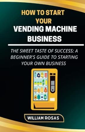 how to start your vending machine business the sweet taste of success a beginner s guide to starting your own