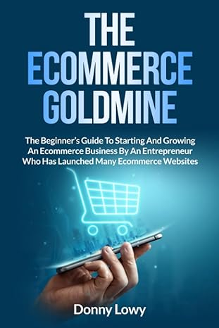 The Ecommerce Goldmine The Beginner S Guide To Starting And Growing An Ecommerce Business By An Entrepreneur Who Has Launched Many Ecommerce Websites