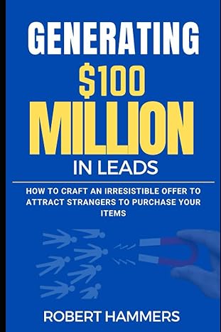 generating $100 million in leads how to craft an irresistible offer to attract strangers to purchase your