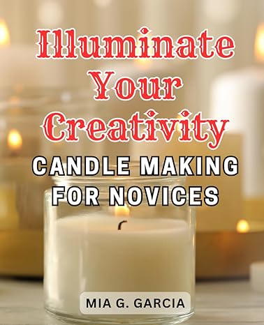 illuminate your creativity candle making for novices a step by step guide to crafting beautiful candles from