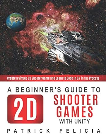 a beginner s guide to 2d shooter games with unity create a simple 2d shooter game and learn to code in c# in