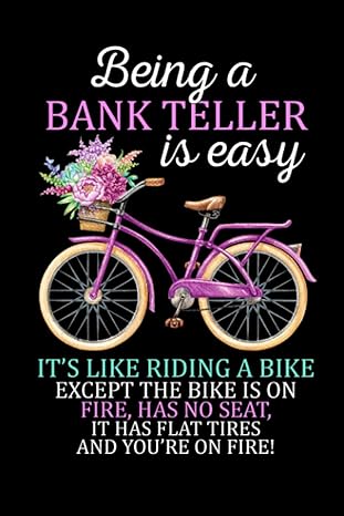 being a bank teller is easy its like riding a bike except the bike is on fire has no seat it has flat tires