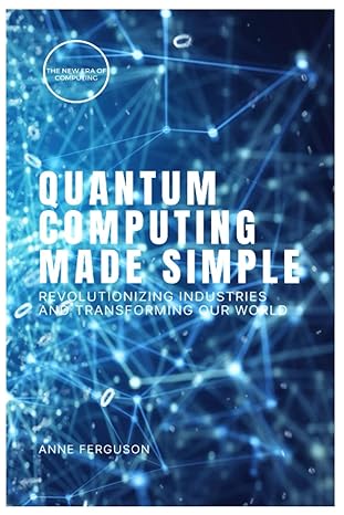 quantum computing made simple a beginner s guide to understanding the basics of quantum computing 1st edition