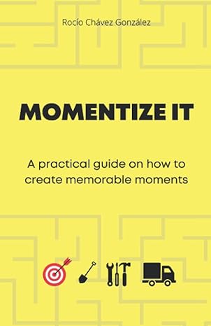 momentize it a practical guide on how to create memorable moments 1st edition rocio chavez gonzalez