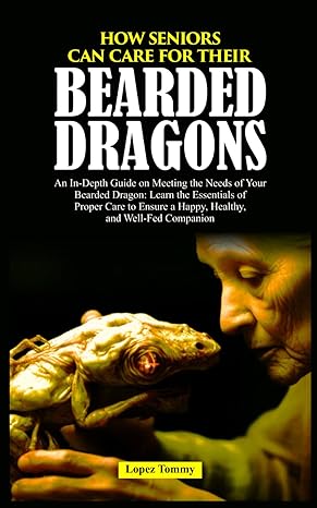 how seniors can care for their bearded dragons an in depth guide on meeting the needs of your bearded dragon