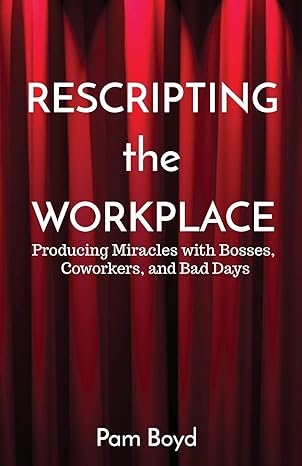 rescripting the workplace producing miracles with bosses coworkers and bad days 1st edition pam boyd