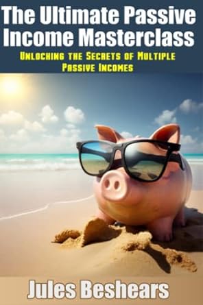 the ultimate passive income masterclass unlocking the secrets of multiple passive incomes 1st edition jules