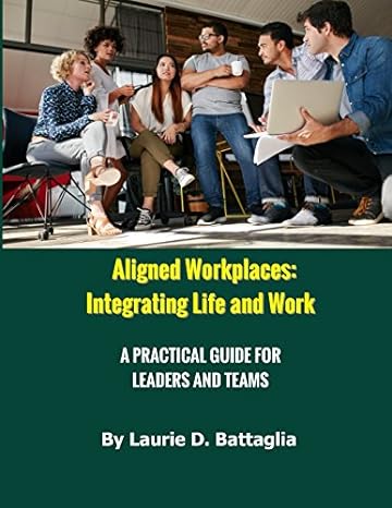 aligned workplaces integrating life and work a practical guide for leaders and teams 1st edition laurie d