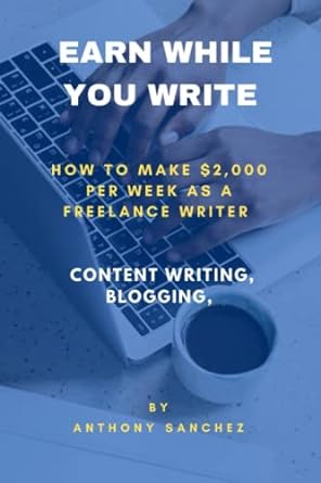 earn while you write how to make $2000 per week as a freelance writer content writing blogging 1st edition