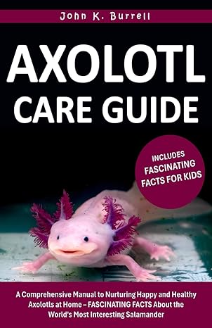 axolotl care guide a comprehensive manual to nurturing happy and healthy axolotls at home fascinating facts