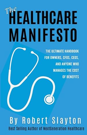 The Healthcare Manifesto The Ultimate Handbook For Owners CFOs CEOs And Anyone Who Has To Manage The COST Of Benefits