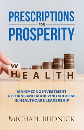 prescriptions for prosperity maximizing investment returns and achieving success in healthcare leadership 1st