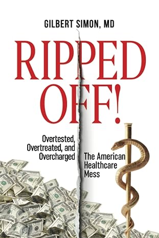 ripped off overtested overtreated and overcharged the american healthcare mess 1st edition gilbert simon