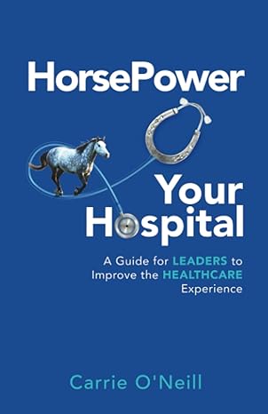 horsepower your hospital a guide for leaders to improve the healthcare experience 1st edition carrie oneill