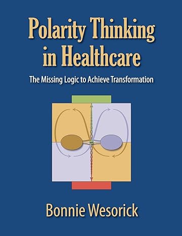 polarity thinking in healthcare the missing logic to achieve transformation 1st edition bonnie wesorick