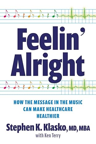feelin alright how the message in the music can make healthcare healthier 1st edition stephen k. klasko md