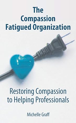 the compassion fatigued organization restoring compassion to helping professionals 1st edition michelle graff