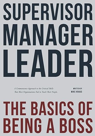 supervisor manager leader the basics of being a boss a common sense approach to the critical skills that most