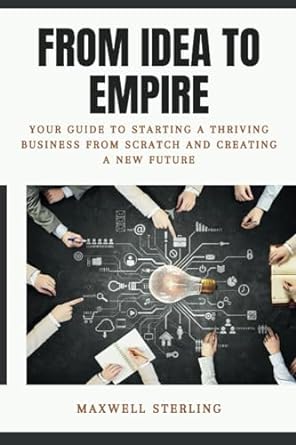 from idea to empire your guide to starting a thriving business from scratch and creating a new future 1st