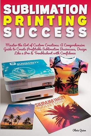 sublimation printing success master the art of custom creations a comprehensive guide to create profitable
