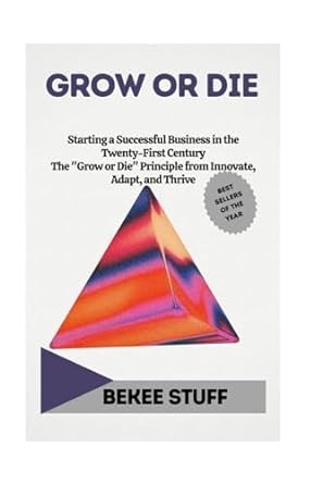 Grow Or Die Starting A Successful Business In The Twenty First Century The Grow Or Die Principle From Innovate Adapt And Thrive