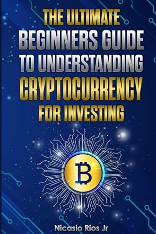 the ultimate beginners guide to understanding cryptocurrency for investing 1st edition nicasio rios jr