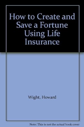 how to create and save a fortune using life insurance 1st edition howard wight b009e7ukwi