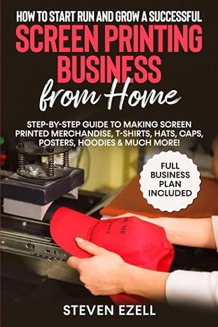 how to start run and grow a successful screen printing business from home step by step guide to making screen