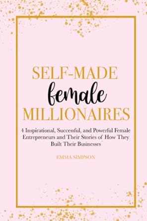 self made female millionaires 4 inspirational successful and powerful female entrepreneurs and their stories