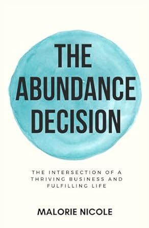 the abundance decision the intersection of a thriving business and fulfilling life 1st edition malorie nicole