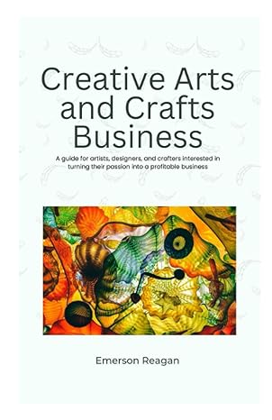 creative arts and crafts business a guide for artists designers and crafters interested in turning their