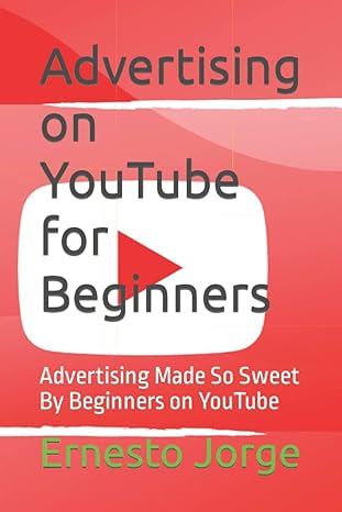 advertising on youtube for beginners advertising made so sweet by beginners on youtube 1st edition ernesto