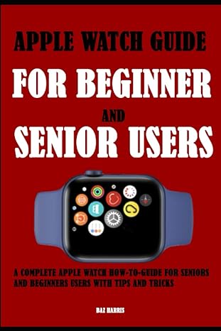 apple watch guide for beginner and senior users a complete apple watch how to guide for seniors and beginners