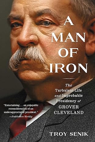 a man of iron the turbulent life and improbable presidency of grover cleveland 1st edition troy senik