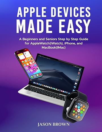 apple devices made easy a beginners and seniors step by step guide for applewatch iphone and macbook 1st