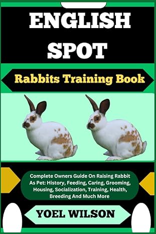 English Spot Rabbits Training Book Complete Owners Guide On Raising Rabbit As Pet History Feeding Caring Grooming Housing Socialization Training Health Breeding And Much More