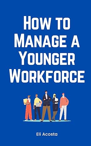 how to manage a younger workforce 1st edition eli acosta b0cnp4n8dd, 979-8868160301