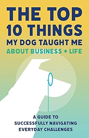 the top 10 things my dog taught me about business and life a guide to successfully navigate everyday