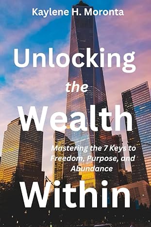 unlocking the wealth within mastering the 7 keys to freedom purpose and abundance 1st edition kaylene h.