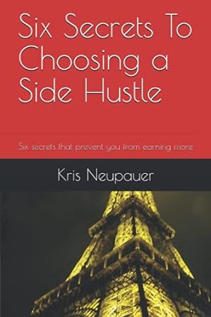 six secrets to choosing a side hustle six secrets that prevent you from earning more 1st edition kris