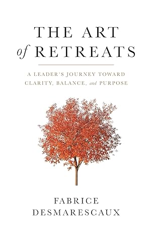 the art of retreats a leader s journey toward clarity balance and purpose 1st edition fabrice desmarescaux