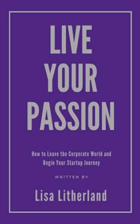 live your passion how to leave the corporate world and begin your startup journey 1st edition lisa litherland