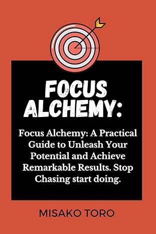 focus alchemy a practical guide to unleash your potential and achieve remarkable results stop chasing start